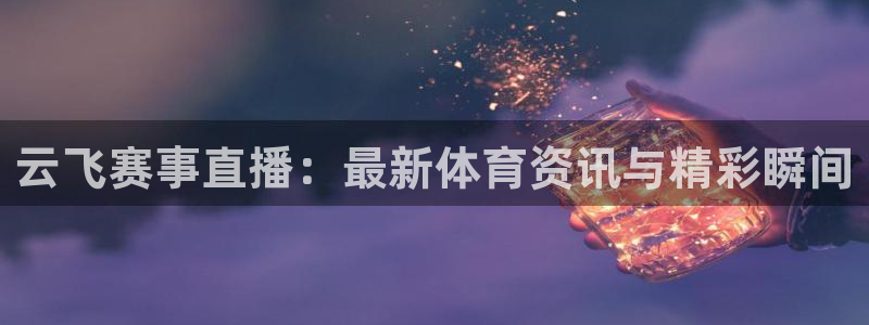 178直播nba比赛在线观看：云飞赛事直播：最新体育资讯与精彩瞬间